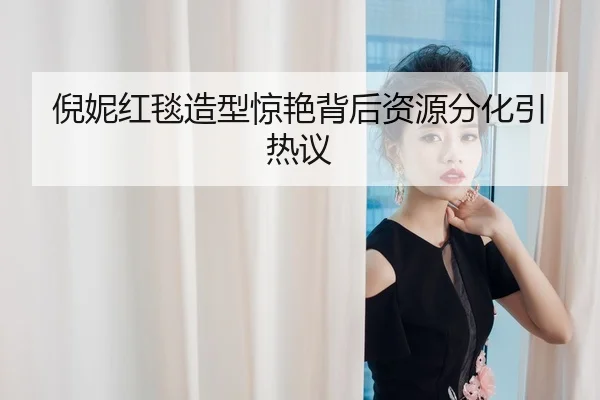 倪妮红毯造型惊艳背后资源分化引热议