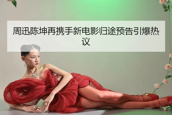 周迅陈坤再携手新电影归途预告引爆热议