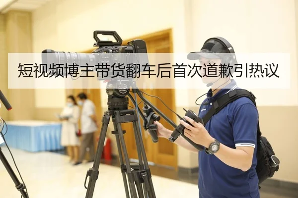 短视频博主带货翻车后首次道歉引热议
